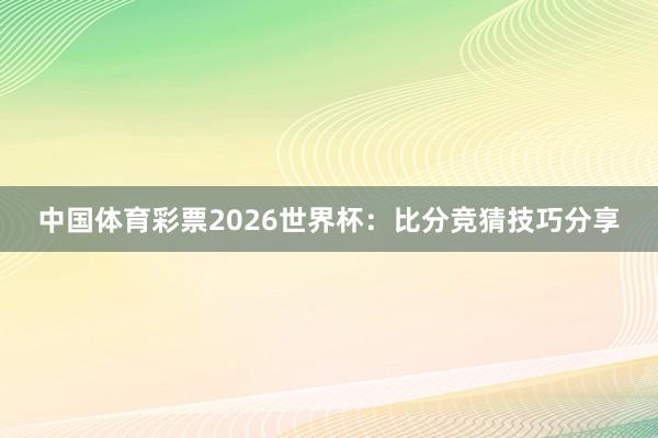 中国体育彩票2026世界杯：比分竞猜技巧分享