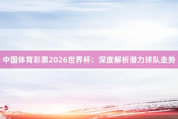 中国体育彩票2026世界杯：深度解析潜力球队走势