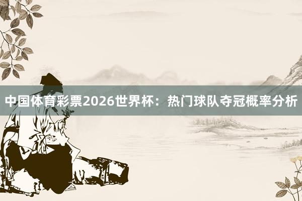 中国体育彩票2026世界杯：热门球队夺冠概率分析
