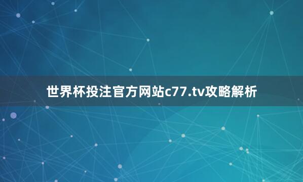 世界杯投注官方网站c77.tv攻略解析