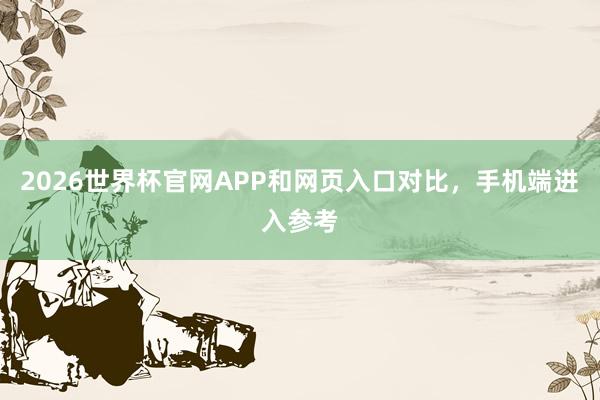 2026世界杯官网APP和网页入口对比，手机端进入参考