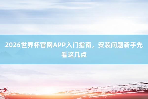 2026世界杯官网APP入门指南，安装问题新手先看这几点