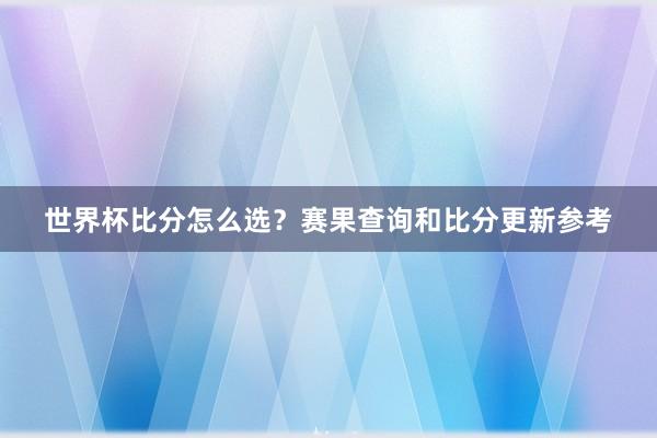 世界杯比分怎么选？赛果查询和比分更新参考