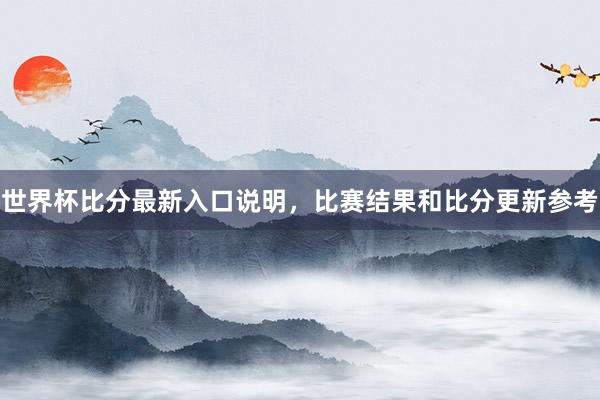 世界杯比分最新入口说明，比赛结果和比分更新参考