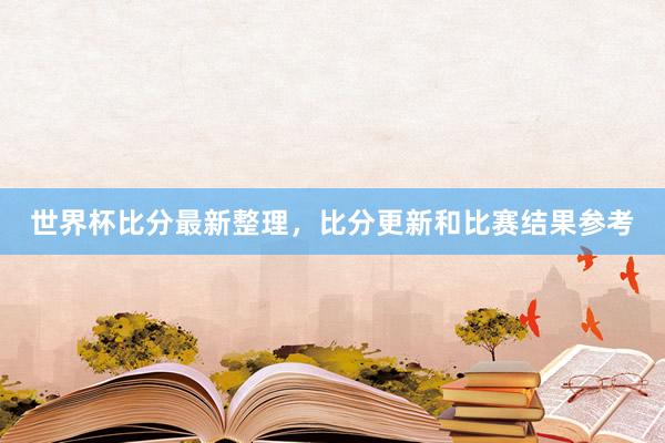 世界杯比分最新整理，比分更新和比赛结果参考