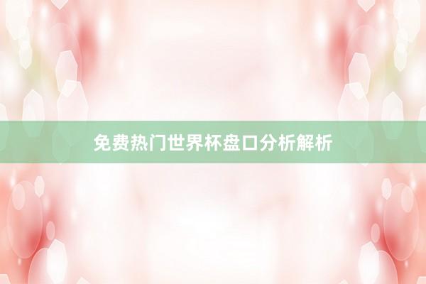 免费热门世界杯盘口分析解析