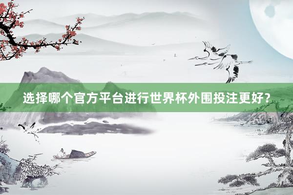 选择哪个官方平台进行世界杯外围投注更好?