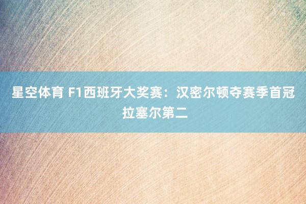 星空体育 F1西班牙大奖赛：汉密尔顿夺赛季首冠 拉塞尔第二