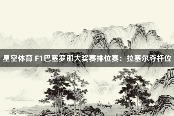 星空体育 F1巴塞罗那大奖赛排位赛:拉塞尔夺杆位